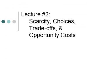 Lecture 2 Scarcity Choices Tradeoffs Opportunity Costs What