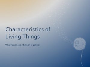 Characteristics of Living Things What makes something an