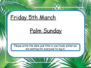 Friday 5 th March Palm Sunday Please write