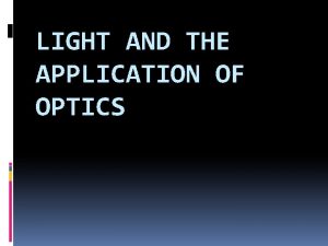 LIGHT AND THE APPLICATION OF OPTICS Optics Optics LIGHT AND THE APPLICATION OF OPTICS Optics Optics