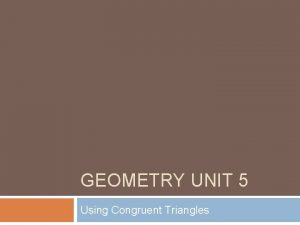 GEOMETRY UNIT 5 Using Congruent Triangles Using the