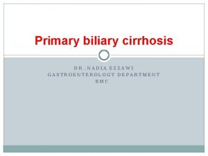 Primary biliary cirrhosis DR NADIA EZZAWI GASTROENTEROLOGY DEPARTMENT