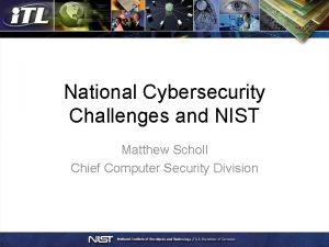 National Cybersecurity Challenges and NIST Matthew Scholl Chief