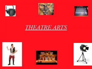 THEATRE ARTS Theatre Arts is the collective name