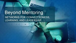 Beyond Mentoring NETWORKS FOR CONNECTEDNESS LEARNING AND LEADERSHIP