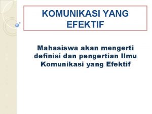 KOMUNIKASI YANG EFEKTIF Mahasiswa akan mengerti definisi dan