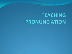 TEACHING PRONUNCIATION CONTENTS What is pronunciation What is