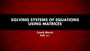 SOLVING SYSTEMS OF EQUATIONS USING MATRICES Coach Morris