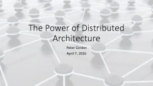 The Power of Distributed Architecture Peter Conlon April