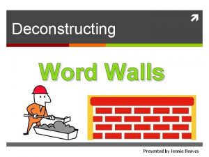 Deconstructing Word Walls Presented by Jennie Reaves What