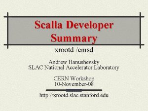 Scalla Developer Summary xrootd cmsd Andrew Hanushevsky SLAC