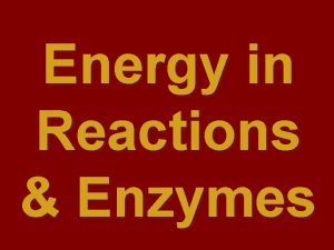 Energy in Reactions Enzymes ENERGY IN REACTIONS In