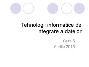 Tehnologii informatice de integrare a datelor Curs 5