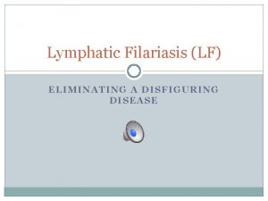 Lymphatic Filariasis LF ELIMINATING A DISFIGURING DISEASE T