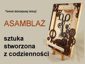 Temat dzisiejszej lekcji ASAMBLA sztuka stworzona z codziennoci