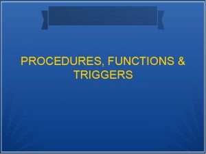 PROCEDURES FUNCTIONS TRIGGERS PROCEDURES A procedure is a