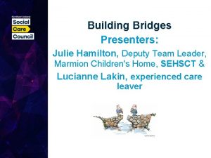 Building Bridges Presenters Julie Hamilton Deputy Team Leader