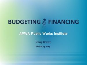 BUDGETING FINANCING APWA Public Works Institute Doug Brown