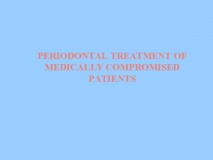 PERIODONTAL TREATMENT OF MEDICALLY COMPROMISED PATIENTS INTRODUCTION The