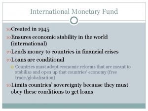 International Monetary Fund Created in 1945 Ensures economic