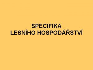 SPECIFIKA LESNHO HOSPODSTV Lesn hospodstv je samostatnm a