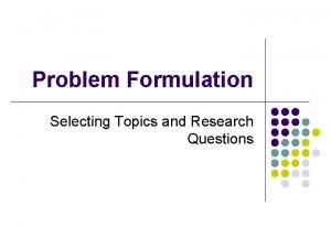 Problem Formulation Selecting Topics and Research Questions This