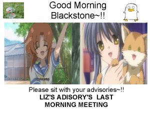 Good Morning Blackstone Please sit with your advisories
