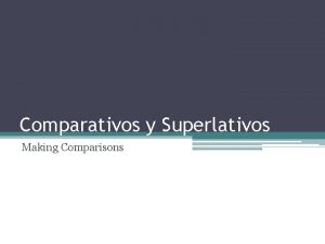 Comparativos y Superlativos Making Comparisons Comparatives more less