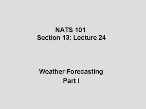 NATS 101 Section 13 Lecture 24 Weather Forecasting