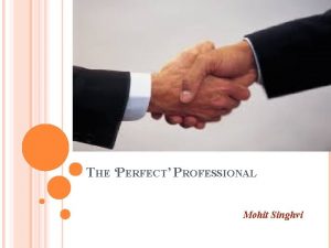 THE PERFECT PROFESSIONAL Mohit Singhvi WHAT IS A