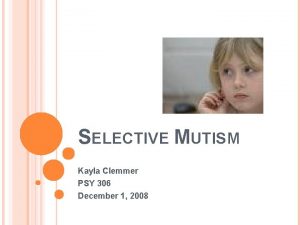 SELECTIVE MUTISM Kayla Clemmer PSY 306 December 1