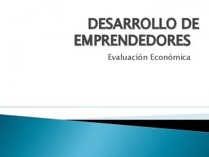 DESARROLLO DE EMPRENDEDORES Evaluacin Econmica Evaluacin Econmica El