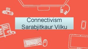 Connectivism Sarabjitkaur Vilku 2 What is Connectivism Goldie