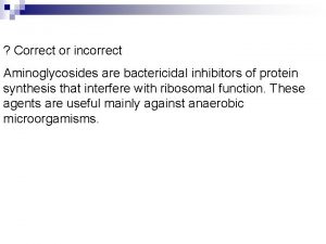 Correct or incorrect Aminoglycosides are bactericidal inhibitors of
