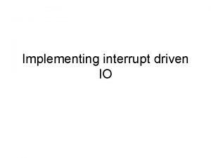 Implementing interrupt driven IO Why use interrupt driven Implementing interrupt driven IO Why use interrupt driven