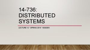 14 736 DISTRIBUTED SYSTEMS LECTURE 12 SPRING 2019