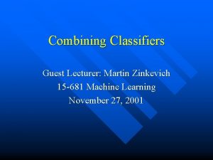 Combining Classifiers Guest Lecturer Martin Zinkevich 15 681