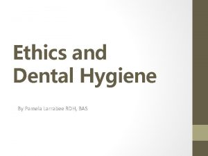 Ethics and Dental Hygiene By Pamela Larrabee RDH