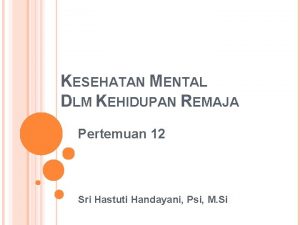 KESEHATAN MENTAL DLM KEHIDUPAN REMAJA Pertemuan 12 Sri