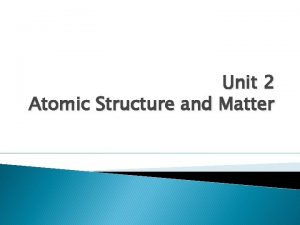 Unit 2 Atomic Structure and Matter Matter and