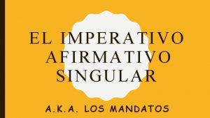 EL IMPERATIVO AFIRMATIVO SINGUL AR A K A