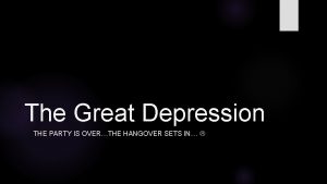 The Great Depression THE PARTY IS OVERTHE HANGOVER
