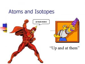 Atoms and Isotopes Up and at them Atoms