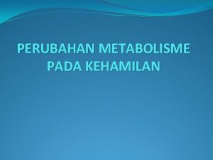 PERUBAHAN METABOLISME PADA KEHAMILAN Metabolisme Metabolisme adalah jumlah