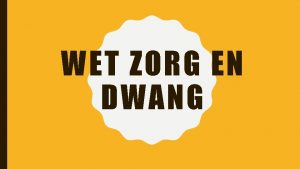 WET ZORG EN DWANG Wet Zorg en dwang