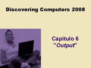 Discovering Computers 2008 Captulo 6 Output Objetivos Describir