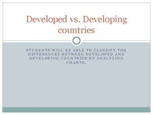 Developed vs Developing countries STUDENTS WILL BE ABLE