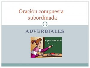 Oracin compuesta subordinada ADVERBIALES Tipos de subordinadas Las