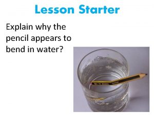 Lesson Starter Explain why the pencil appears to