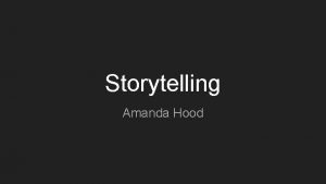 Storytelling Amanda Hood Why should we use Storytelling